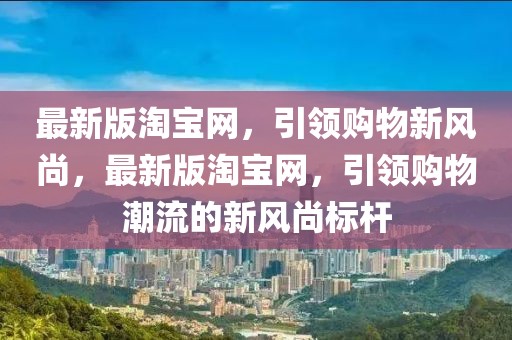 最新版淘寶網，引領購物新風尚，最新版淘寶網，引領購物潮流的新風尚標桿