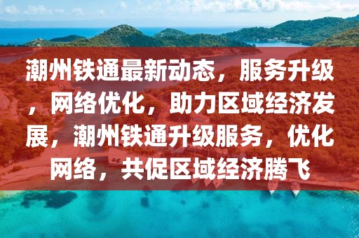 潮州鐵通最新動態，服務升級，網絡優化，助力區域經濟發展，潮州鐵通升級服務，優化網絡，共促區域經濟騰飛