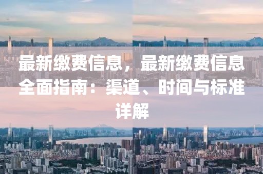 最新繳費信息，最新繳費信息全面指南：渠道、時間與標準詳解