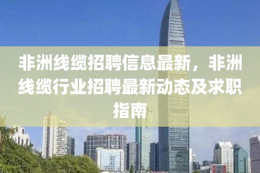 非洲線纜招聘信息最新，非洲線纜行業招聘最新動態及求職指南