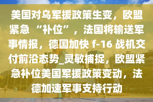 美國對烏軍援政策生變，歐盟緊急 “補位”，法國將輸送軍事情報，德國加快 f-16 戰機交付前沿態勢_靈敏捕捉，歐盟緊急補位美國軍援政策變動，法德加速軍事支持行動