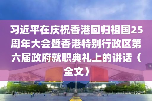 習近平在慶祝香港回歸祖國25周年大會暨香港特別行政區第六屆政府就職典禮上的講話（全文）