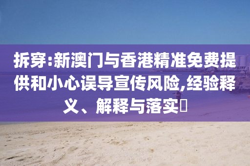 拆穿:新澳門與香港精準免費提供和小心誤導宣傳風險,經驗釋義、解釋與落實?