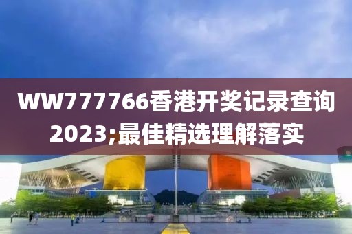 WW777766香港開獎記錄查詢2023;最佳精選理解落實