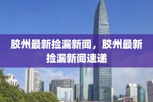 膠州最新撿漏新聞，膠州最新撿漏新聞速遞