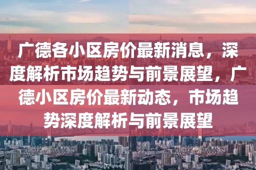 廣德各小區(qū)房價最新消息，深度解析市場趨勢與前景展望，廣德小區(qū)房價最新動態(tài)，市場趨勢深度解析與前景展望