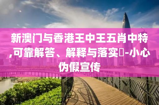 新澳門與香港王中王五肖中特,可靠解答、解釋與落實(shí)?-小心偽假宣傳