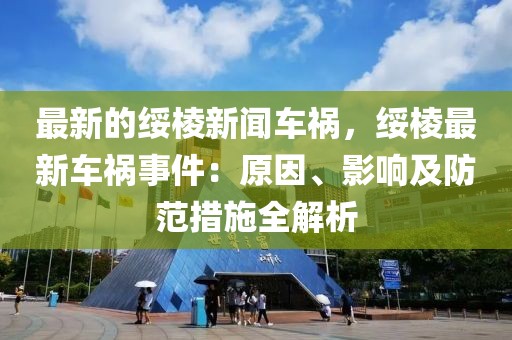 最新的綏棱新聞車禍，綏棱最新車禍?zhǔn)录涸颉⒂绊懠胺婪洞胧┤馕?></div><div   id=