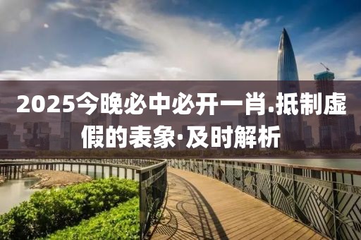 2025今晚必中必開一肖.抵制虛假的表象·及時(shí)解析