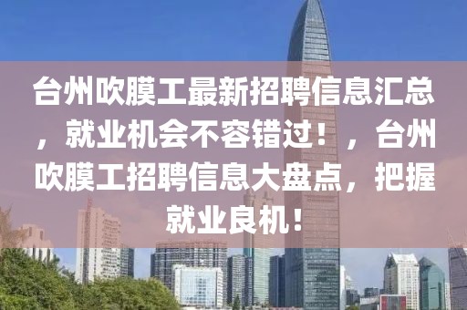 臺州吹膜工最新招聘信息匯總，就業機會不容錯過！，臺州吹膜工招聘信息大盤點，把握就業良機！