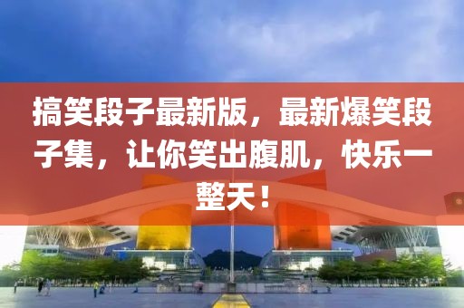 搞笑段子最新版，最新爆笑段子集，讓你笑出腹肌，快樂一整天！