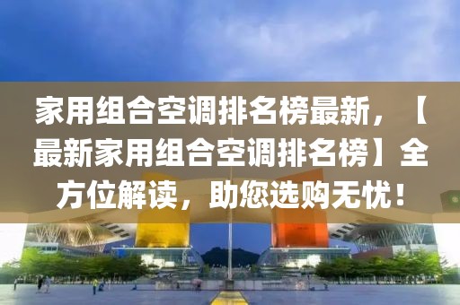 家用組合空調排名榜最新，【最新家用組合空調排名榜】全方位解讀，助您選購無憂！