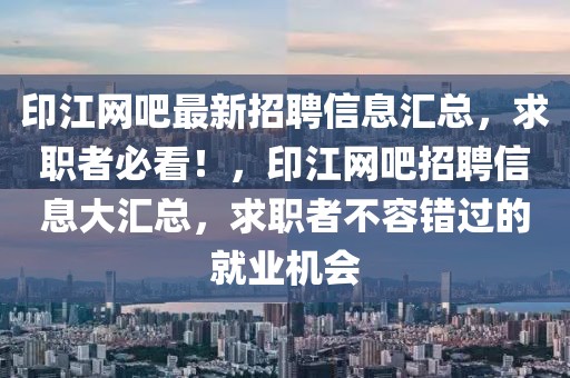 印江網吧最新招聘信息匯總，求職者必看！，印江網吧招聘信息大匯總，求職者不容錯過的就業機會