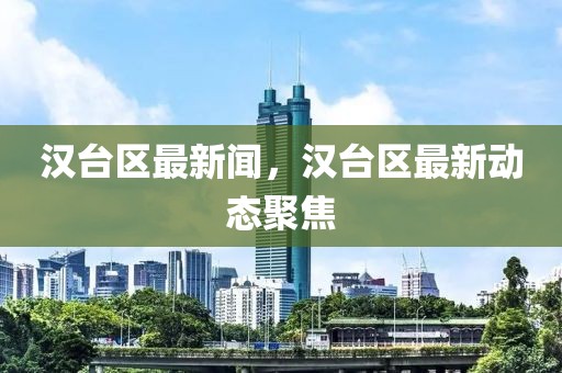 漢臺區最新聞，漢臺區最新動態聚焦