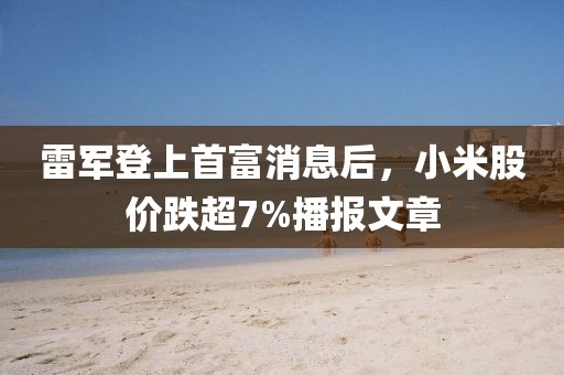 雷軍登上首富消息后，小米股價跌超7%播報文章