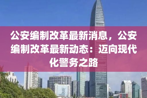 公安編制改革最新消息，公安編制改革最新動態：邁向現代化警務之路