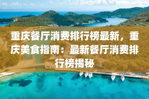 重慶餐廳消費排行榜最新，重慶美食指南：最新餐廳消費排行榜揭秘