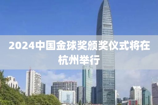 2024中國金球獎頒獎儀式將在杭州舉行