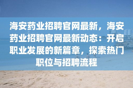 海安藥業(yè)招聘官網(wǎng)最新，海安藥業(yè)招聘官網(wǎng)最新動(dòng)態(tài)：開(kāi)啟職業(yè)發(fā)展的新篇章，探索熱門(mén)職位與招聘流程