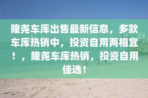 隆堯車庫出售最新信息，多款車庫熱銷中，投資自用兩相宜！，隆堯車庫熱銷，投資自用佳選！