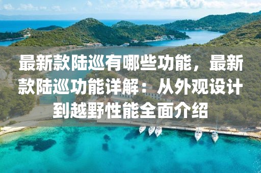 最新款陸巡有哪些功能，最新款陸巡功能詳解：從外觀設(shè)計到越野性能全面介紹