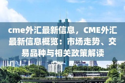 cme外匯最新信息，CME外匯最新信息概覽：市場走勢、交易品種與相關政策解讀