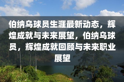 伯納烏球員生涯最新動態，輝煌成就與未來展望，伯納烏球員，輝煌成就回顧與未來職業展望