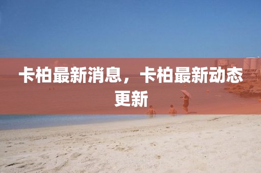 卡柏最新消息，卡柏最新動態更新