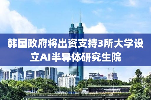 韓國政府將出資支持3所大學設立AI半導體研究生院