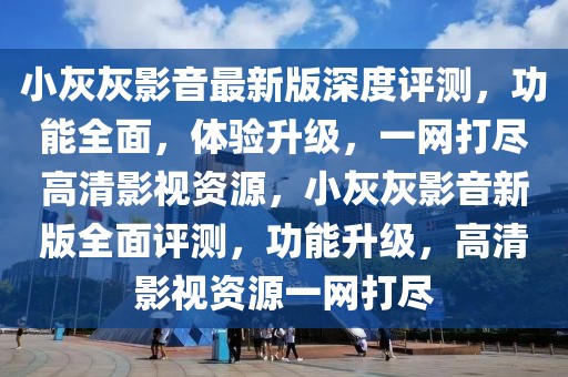 小灰灰影音最新版深度評測，功能全面，體驗升級，一網打盡高清影視資源，小灰灰影音新版全面評測，功能升級，高清影視資源一網打盡