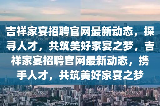 吉祥家宴招聘官網最新動態，探尋人才，共筑美好家宴之夢，吉祥家宴招聘官網最新動態，攜手人才，共筑美好家宴之夢