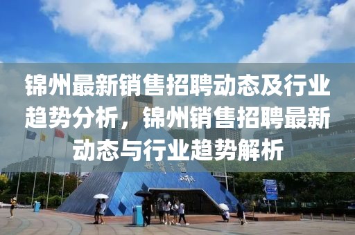 錦州最新銷售招聘動態及行業趨勢分析，錦州銷售招聘最新動態與行業趨勢解析