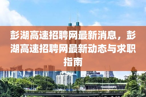 彭湖高速招聘網(wǎng)最新消息，彭湖高速招聘網(wǎng)最新動態(tài)與求職指南