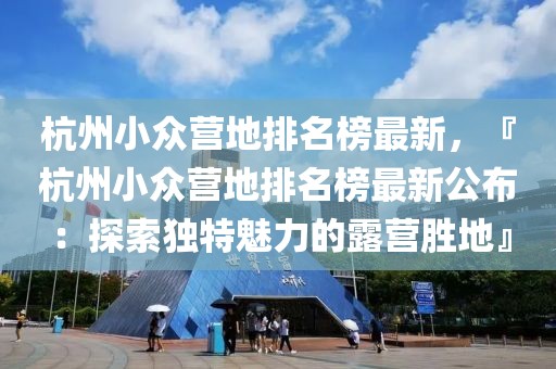 杭州小眾營地排名榜最新，『杭州小眾營地排名榜最新公布：探索獨(dú)特魅力的露營勝地』