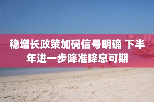 穩增長政策加碼信號明確 下半年進一步降準降息可期