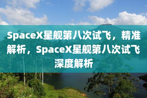 SpaceX星艦第八次試飛，精準解析，SpaceX星艦第八次試飛深度解析