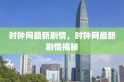時鐘網最新劇情，時鐘網最新劇情揭秘