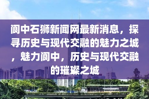 閬中石獅新聞網最新消息，探尋歷史與現代交融的魅力之城，魅力閬中，歷史與現代交融的璀璨之城