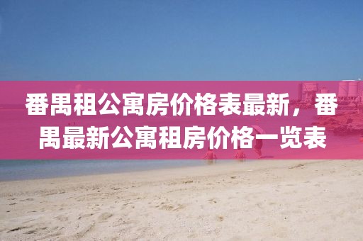 番禺租公寓房價格表最新，番禺最新公寓租房價格一覽表