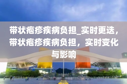 帶狀皰疹疾病負(fù)擔(dān)_實(shí)時(shí)更迭，帶狀皰疹疾病負(fù)擔(dān)，實(shí)時(shí)變化與影響