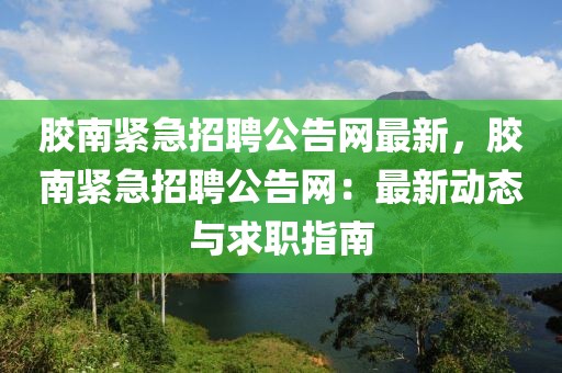 膠南緊急招聘公告網(wǎng)最新，膠南緊急招聘公告網(wǎng)：最新動(dòng)態(tài)與求職指南