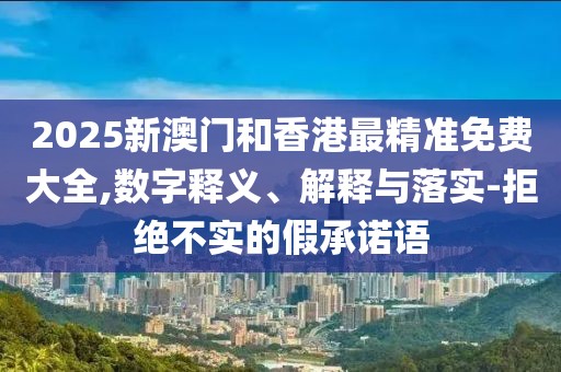 2025新澳門和香港最精準免費大全,數字釋義、解釋與落實-拒絕不實的假承諾語