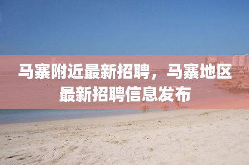 馬寨附近最新招聘，馬寨地區(qū)最新招聘信息發(fā)布