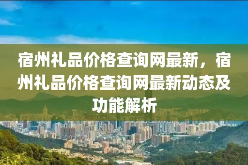 宿州禮品價(jià)格查詢網(wǎng)最新，宿州禮品價(jià)格查詢網(wǎng)最新動態(tài)及功能解析