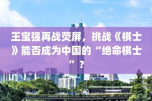 王寶強再戰熒屏，挑戰《棋士》能否成為中國的“絕命棋士”？