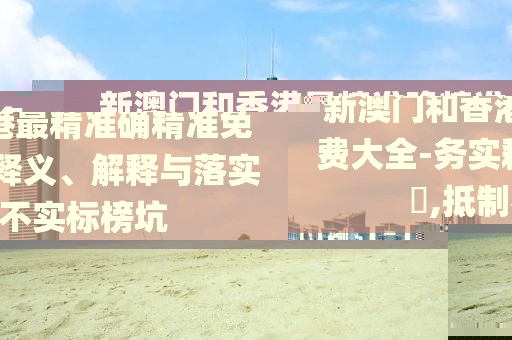 新澳門和香港最精準確精準免費大全-務實釋義、解釋與落實?,抵制不實標榜坑