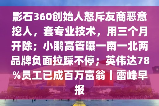影石360創始人怒斥友商惡意挖人，套專業技術，用三個月開除；小鵬高管曝一南一北兩品牌負面拉踩不停；英偉達78%員工已成百萬富翁丨雷峰早報