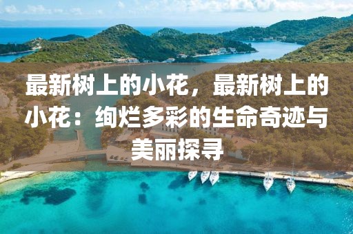 最新樹上的小花，最新樹上的小花：絢爛多彩的生命奇跡與美麗探尋