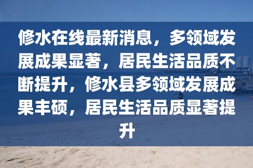 修水在線最新消息，多領(lǐng)域發(fā)展成果顯著，居民生活品質(zhì)不斷提升，修水縣多領(lǐng)域發(fā)展成果豐碩，居民生活品質(zhì)顯著提升