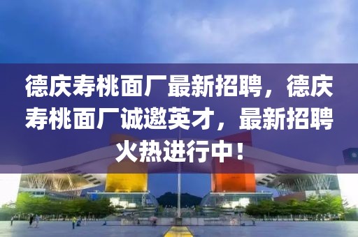 德慶壽桃面廠最新招聘，德慶壽桃面廠誠邀英才，最新招聘火熱進行中！